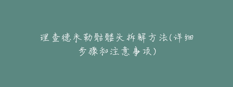 理查德米勒骷髅头拆解方法(详细步骤和注意事项)