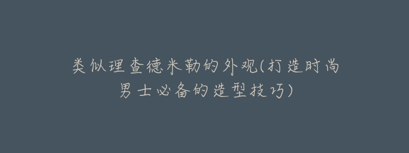 类似理查德米勒的外观(打造时尚男士必备的造型技巧)