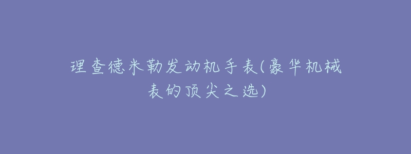 理查德米勒发动机手表(豪华机械表的顶尖之选)