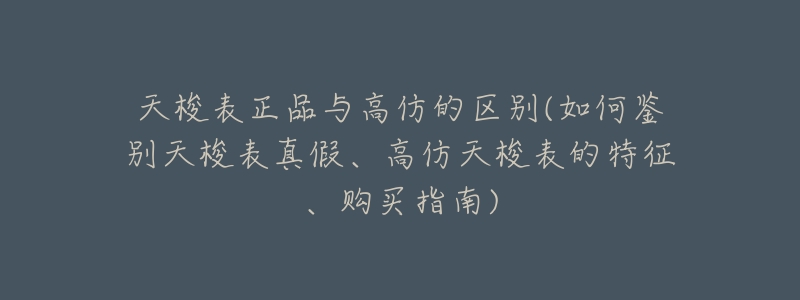 天梭表正品与高仿的区别(如何鉴别天梭表真假、高仿天梭表的特征、购买指南)