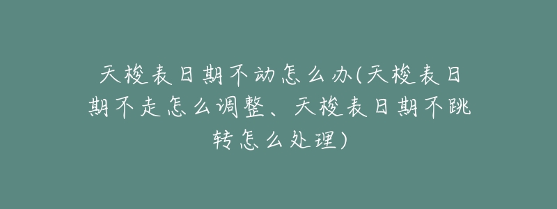 天梭表日期不动怎么办(天梭表日期不走怎么调整、天梭表日期不跳转怎么处理)