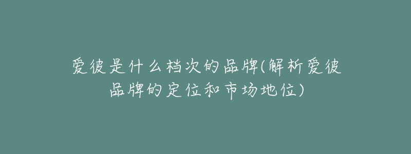 爱彼是什么档次的品牌(解析爱彼品牌的定位和市场地位)