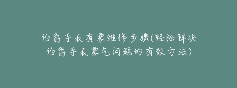 伯爵手表有雾维修步骤(轻松解决伯爵手表雾气问题的有效方法)