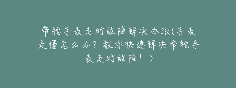 帝舵手表走时故障解决办法(手表走慢怎么办？教你快速解决帝舵手表走时故障！)