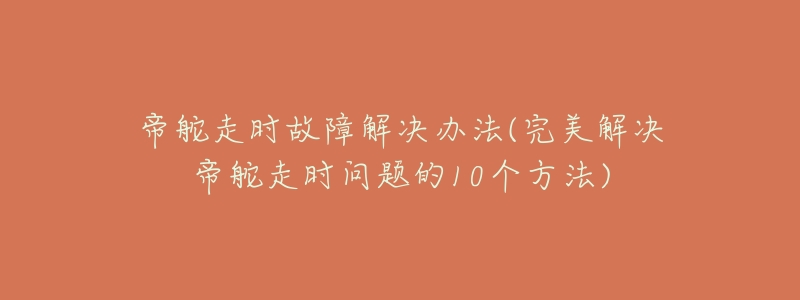 帝舵走时故障解决办法(完美解决帝舵走时问题的10个方法)