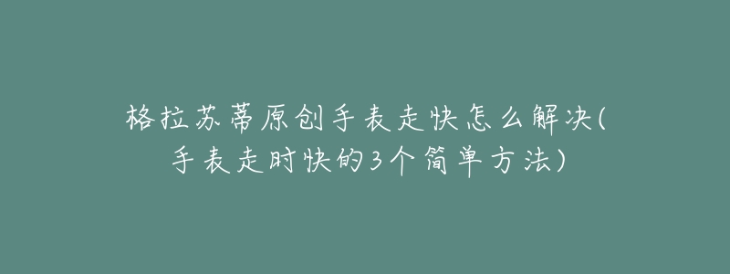 格拉苏蒂原创手表走快怎么解决(手表走时快的3个简单方法)