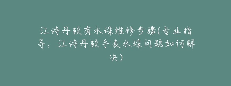 江诗丹顿有水珠维修步骤(专业指导：江诗丹顿手表水珠问题如何解决)