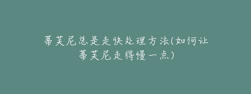 蒂芙尼总是走快处理方法(如何让蒂芙尼走得慢一点)