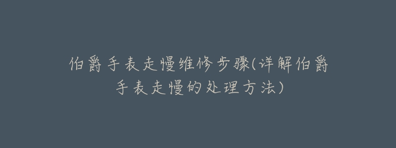 伯爵手表走慢维修步骤(详解伯爵手表走慢的处理方法)