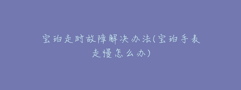 宝珀走时故障解决办法(宝珀手表走慢怎么办)