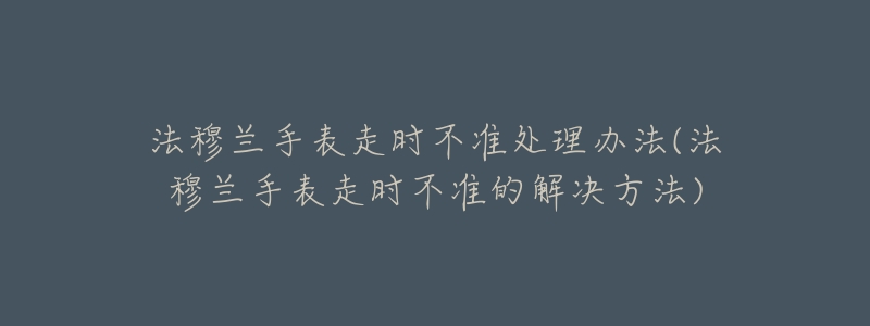 法穆兰手表走时不准处理办法(法穆兰手表走时不准的解决方法)