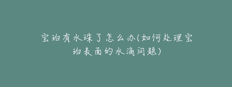 宝珀有水珠了怎么办(如何处理宝珀表面的水滴问题)