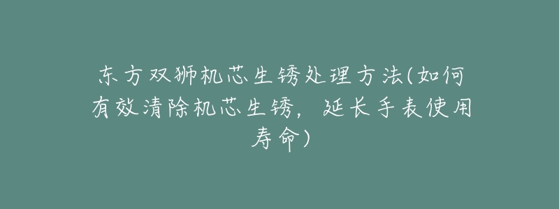 东方双狮机芯生锈处理方法(如何有效清除机芯生锈，延长手表使用寿命)