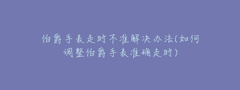 伯爵手表走时不准解决办法(如何调整伯爵手表准确走时)