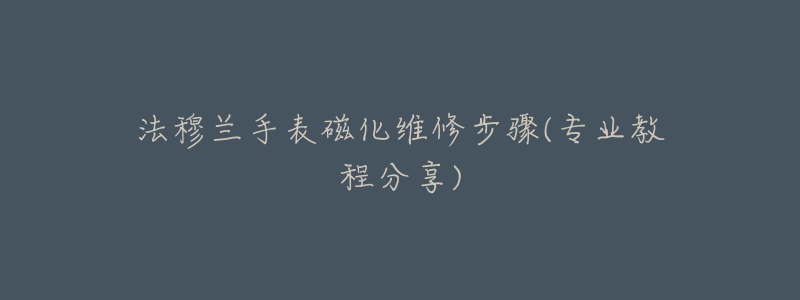 法穆兰手表磁化维修步骤(专业教程分享)