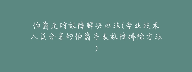 伯爵走时故障解决办法(专业技术人员分享的伯爵手表故障排除方法)