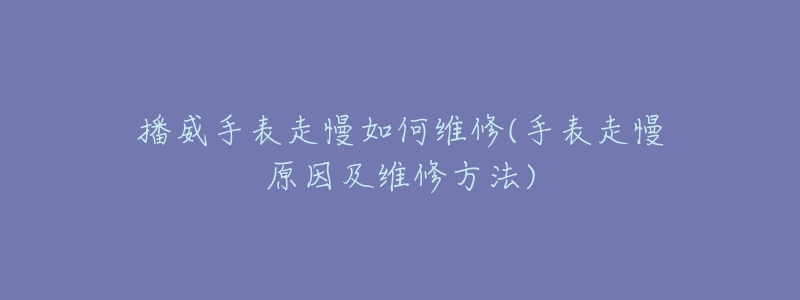 播威手表走慢如何维修(手表走慢原因及维修方法)