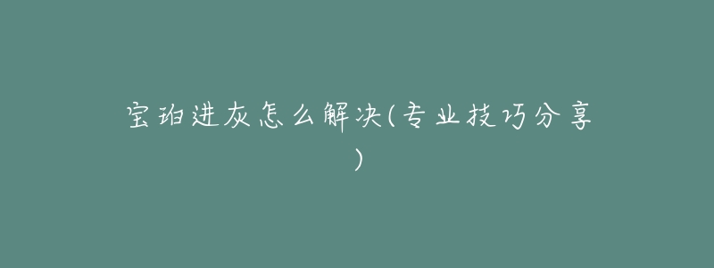 宝珀进灰怎么解决(专业技巧分享)