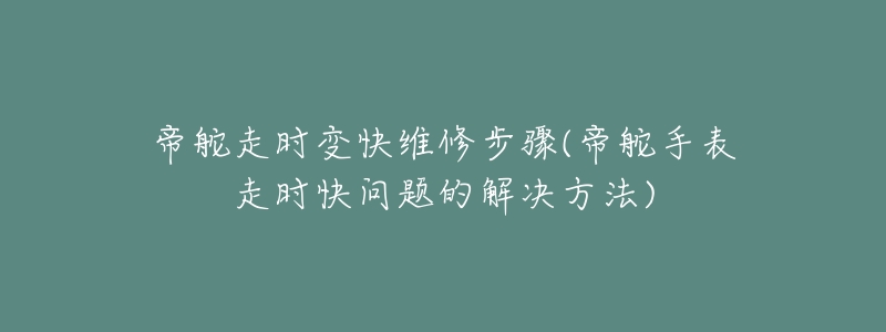 帝舵走时变快维修步骤(帝舵手表走时快问题的解决方法)