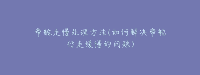 帝舵走慢处理方法(如何解决帝舵行走缓慢的问题)