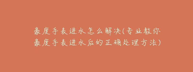 豪度手表进水怎么解决(专业教你豪度手表进水后的正确处理方法)