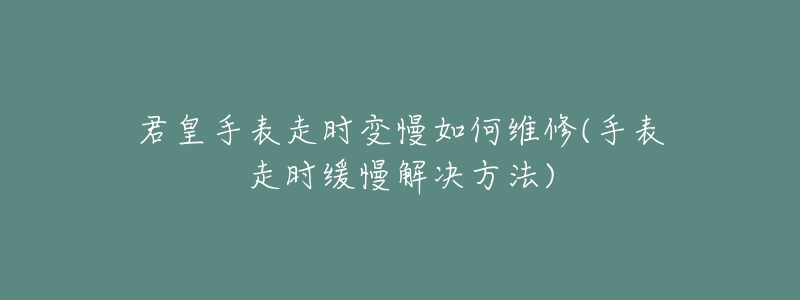 君皇手表走时变慢如何维修(手表走时缓慢解决方法)