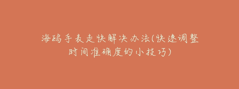 海鸥手表走快解决办法(快速调整时间准确度的小技巧)