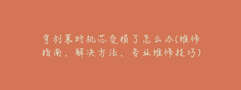 亨利慕时机芯受损了怎么办(维修指南、解决方法、专业维修技巧)