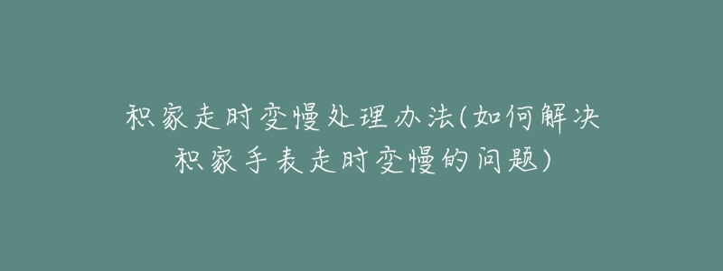 积家走时变慢处理办法(如何解决积家手表走时变慢的问题)