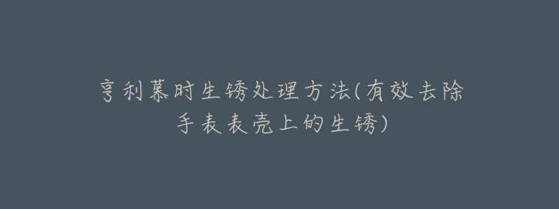 亨利慕时生锈处理方法(有效去除手表表壳上的生锈)