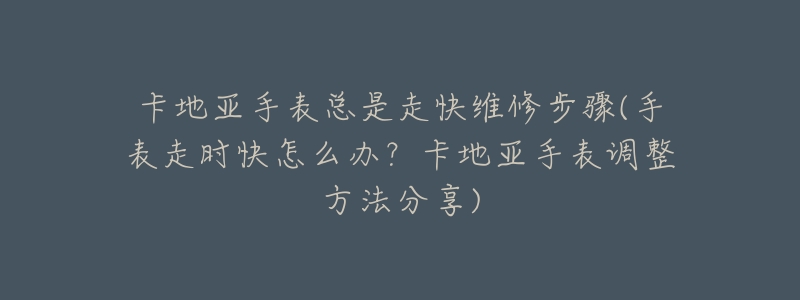 卡地亚手表总是走快维修步骤(手表走时快怎么办？卡地亚手表调整方法分享)