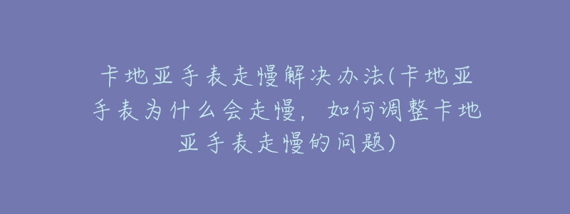 卡地亚手表走慢解决办法(卡地亚手表为什么会走慢，如何调整卡地亚手表走慢的问题)