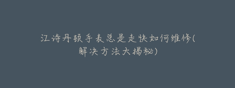 江诗丹顿手表总是走快如何维修(解决方法大揭秘)