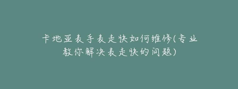 卡地亚表手表走快如何维修(专业教你解决表走快的问题)