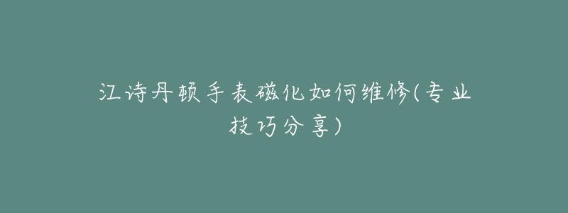 江诗丹顿手表磁化如何维修(专业技巧分享)