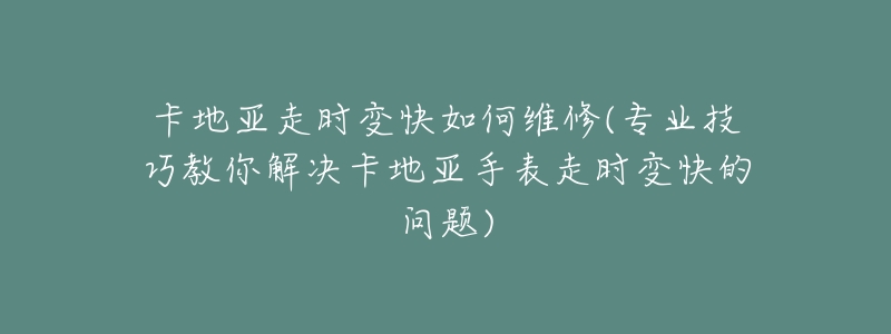 卡地亚走时变快如何维修(专业技巧教你解决卡地亚手表走时变快的问题)