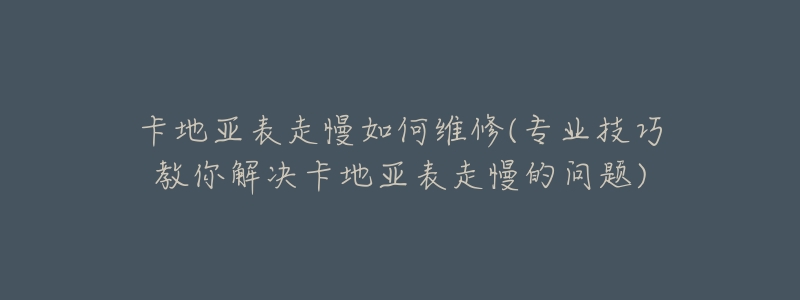 卡地亚表走慢如何维修(专业技巧教你解决卡地亚表走慢的问题)