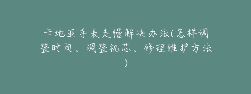 卡地亚手表走慢解决办法(怎样调整时间、调整机芯、修理维护方法)