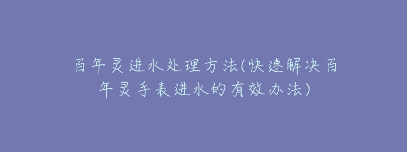 百年灵进水处理方法(快速解决百年灵手表进水的有效办法)