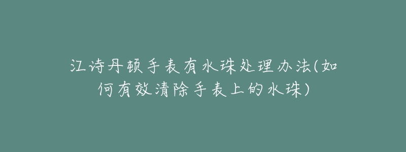 江诗丹顿手表有水珠处理办法(如何有效清除手表上的水珠)