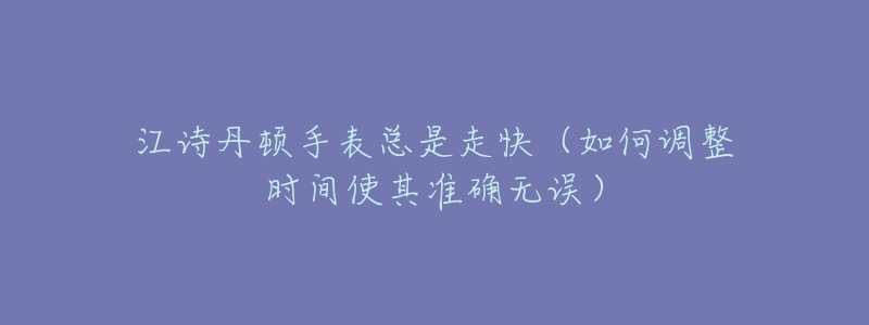 江诗丹顿手表总是走快（如何调整时间使其准确无误）