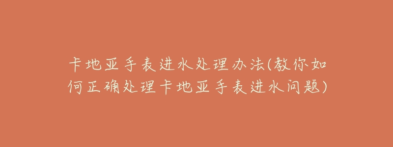 卡地亚手表进水处理办法(教你如何正确处理卡地亚手表进水问题)