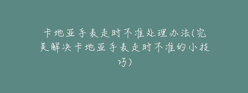 卡地亚手表走时不准处理办法(完美解决卡地亚手表走时不准的小技巧)