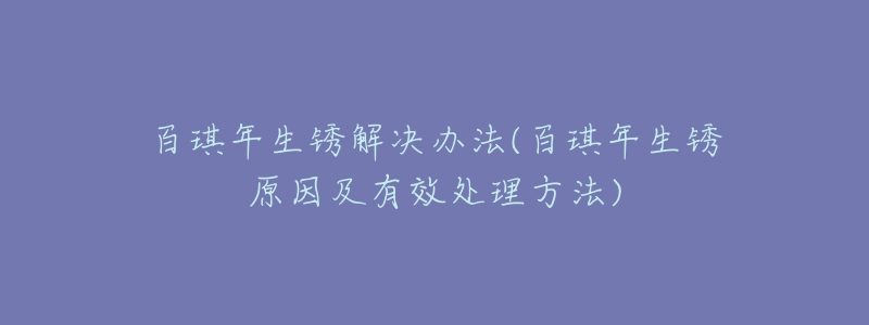 百琪年生锈解决办法(百琪年生锈原因及有效处理方法)