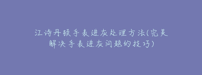 江诗丹顿手表进灰处理方法(完美解决手表进灰问题的技巧)