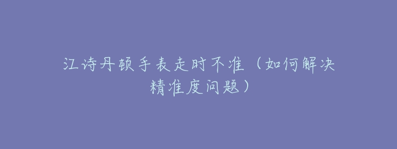 江诗丹顿手表走时不准（如何解决精准度问题）