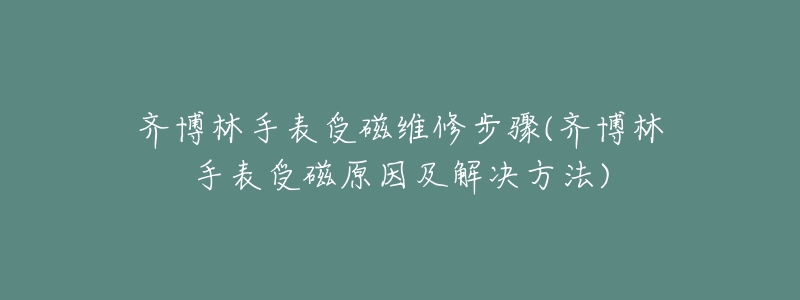 齐博林手表受磁维修步骤(齐博林手表受磁原因及解决方法)