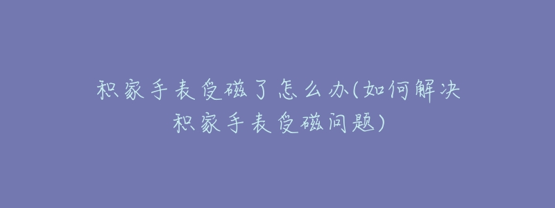 积家手表受磁了怎么办(如何解决积家手表受磁问题)