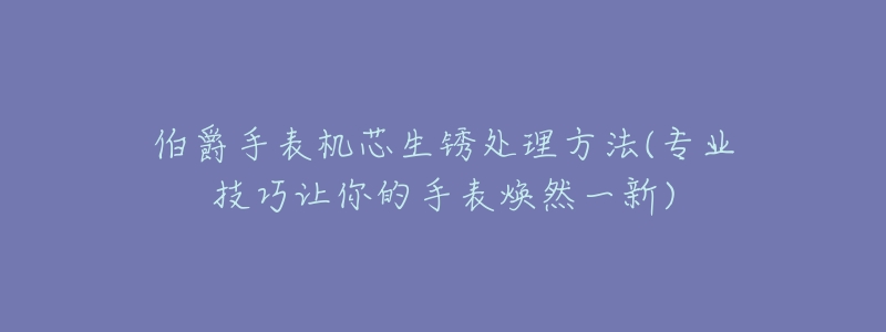 伯爵手表机芯生锈处理方法(专业技巧让你的手表焕然一新)