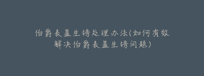 伯爵表盖生锈处理办法(如何有效解决伯爵表盖生锈问题)